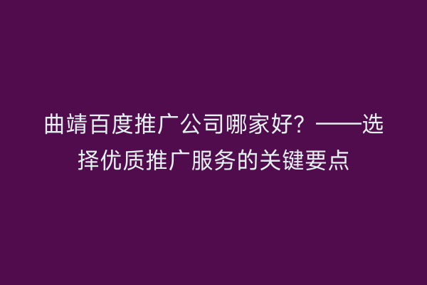 曲靖百度推广公司哪家好?——选择优质推广服务的关键要点