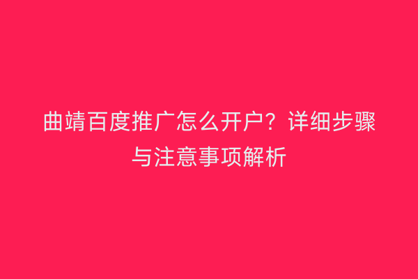 曲靖百度推广怎么开户?详细步骤与注意事项解析