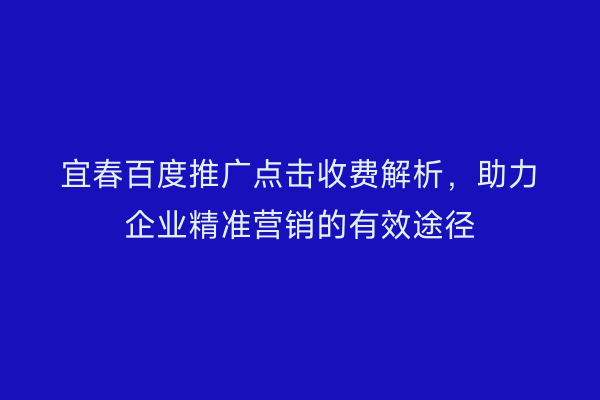 宜春百度推广点击收费解析,助力企业精准营销的有效途径
