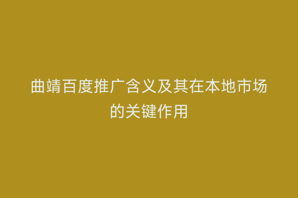 曲靖百度推广含义及其在本地市场的关键作用
