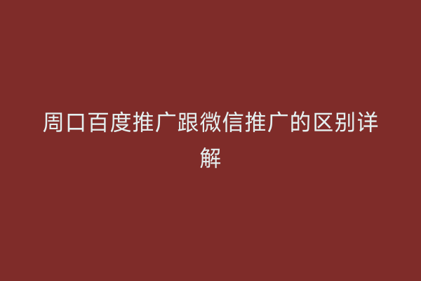 周口百度推广跟微信推广的区别详解