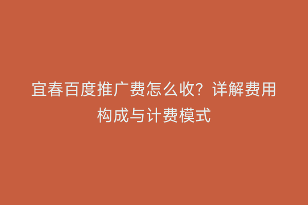 宜春百度推广费怎么收？详解费用构成与计费模式