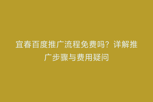 宜春百度推广流程免费吗?详解推广步骤与费用疑问