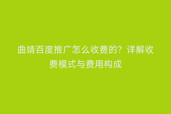 曲靖百度推广怎么收费的?详解收费模式与费用构成