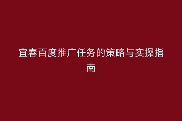 宜春百度推广任务的策略与实操指南