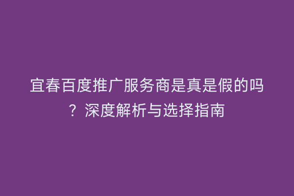 宜春百度推广服务商是真是假的吗?深度解析与选择指南