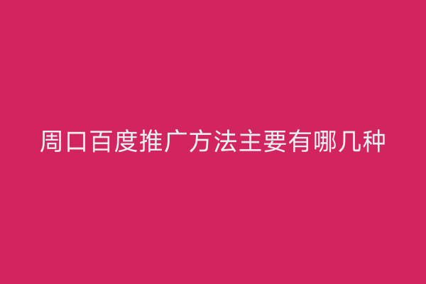 周口百度推广方法主要有哪几种