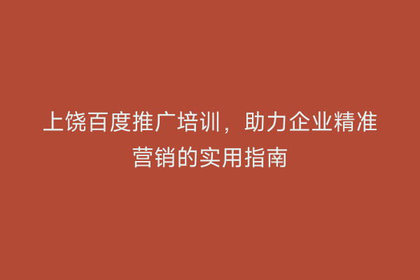 上饶百度推广培训,助力企业精准营销的实用指南