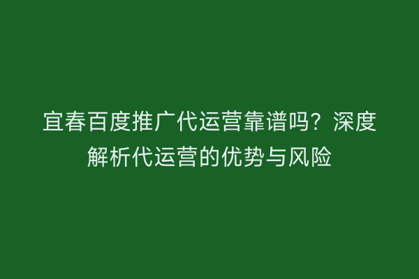 宜春百度推广代运营靠谱吗？深度解析代运营的优势与风险