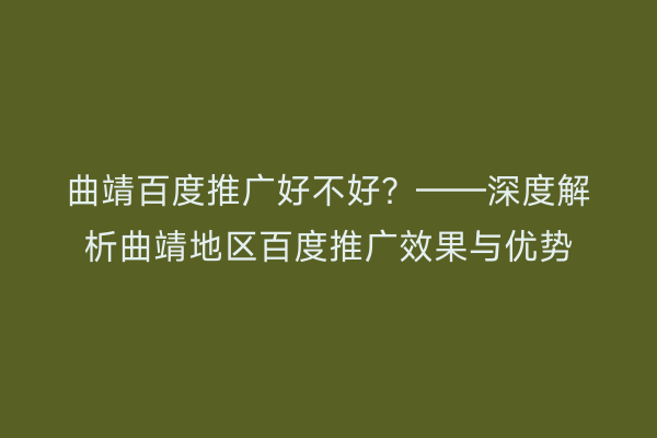 曲靖百度推广好不好？——深度解析曲靖地区百度推广效果与优势