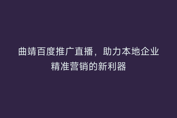 曲靖百度推广直播,助力本地企业精准营销的新利器