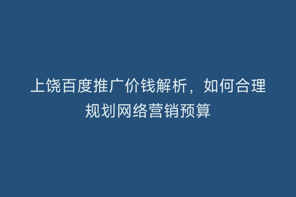 上饶百度推广价钱解析,如何合理规划网络营销预算