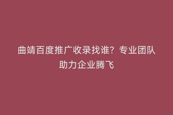 曲靖百度推广收录找谁?专业团队助力企业腾飞