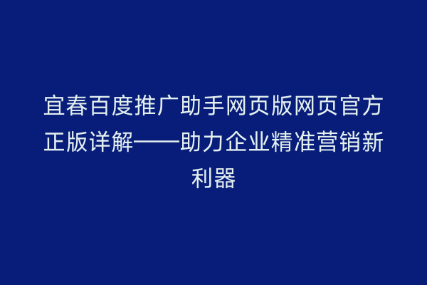 宜春百度推广助手网页版网页官方正版详解——助力企业精准营销新利器