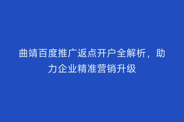 曲靖百度推广返点开户全解析，助力企业精准营销升级