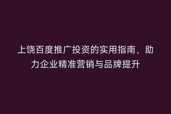上饶百度推广投资的实用指南，助力企业精准营销与品牌提升