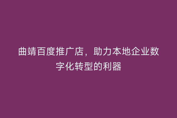 曲靖百度推广店,助力本地企业数字化转型的利器