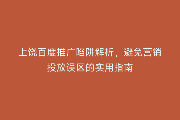 上饶百度推广陷阱解析，避免营销投放误区的实用指南