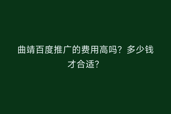 曲靖百度推广的费用高吗？多少钱才合适？