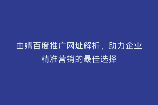 曲靖百度推广网址解析,助力企业精准营销的最佳选择