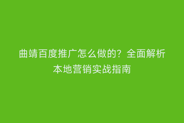 曲靖百度推广怎么做的?全面解析本地营销实战指南