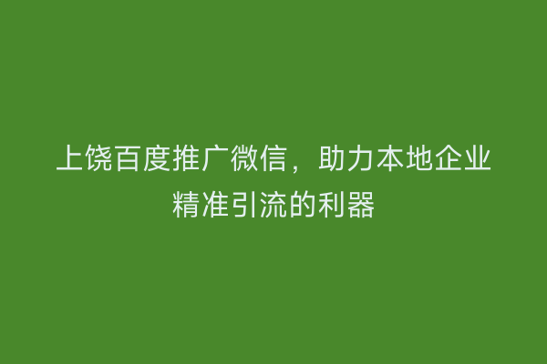 上饶百度推广微信，助力本地企业精准引流的利器