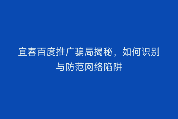 宜春百度推广骗局揭秘,如何识别与防范网络陷阱