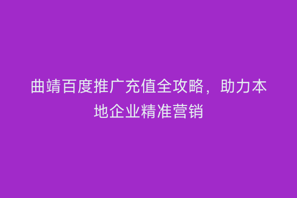 曲靖百度推广充值全攻略,助力本地企业精准营销