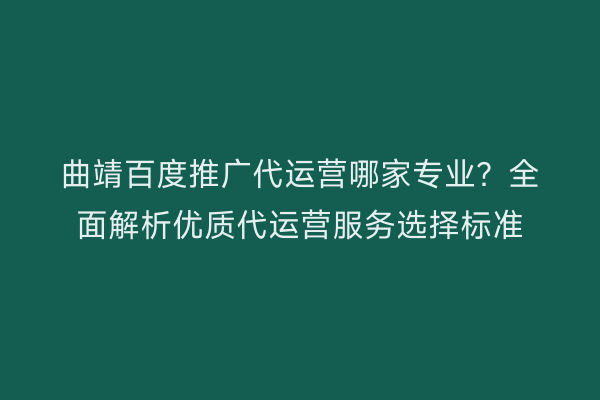 曲靖百度推广代运营哪家专业?全面解析优质代运营服务选择标准