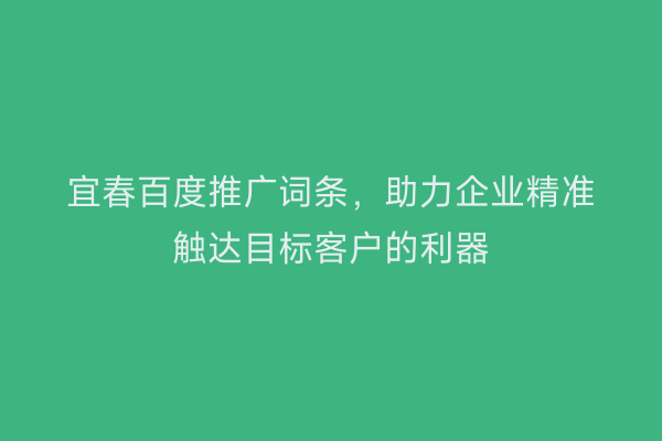 宜春百度推广词条,助力企业精准触达目标客户的利器
