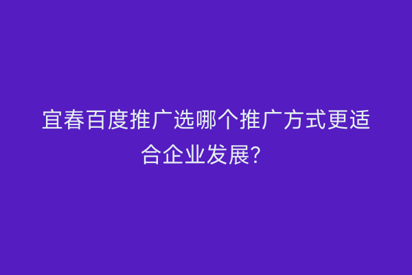 宜春百度推广选哪个推广方式更适合企业发展?