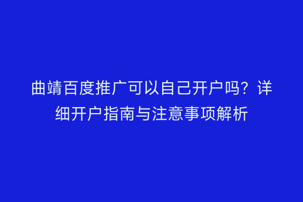 曲靖百度推广可以自己开户吗?详细开户指南与注意事项解析