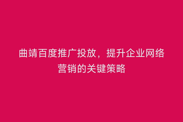 曲靖百度推广投放,提升企业网络营销的关键策略