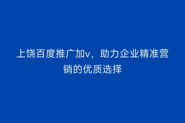 上饶百度推广加v,助力企业精准营销的优质选择