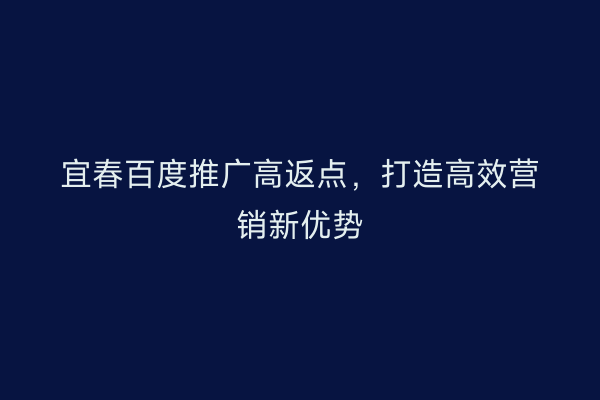 宜春百度推广高返点,打造高效营销新优势