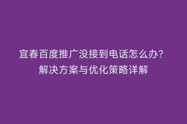 宜春百度推广没接到电话怎么办？解决方案与优化策略详解