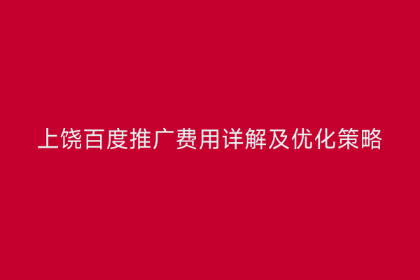 上饶百度推广费用详解及优化策略