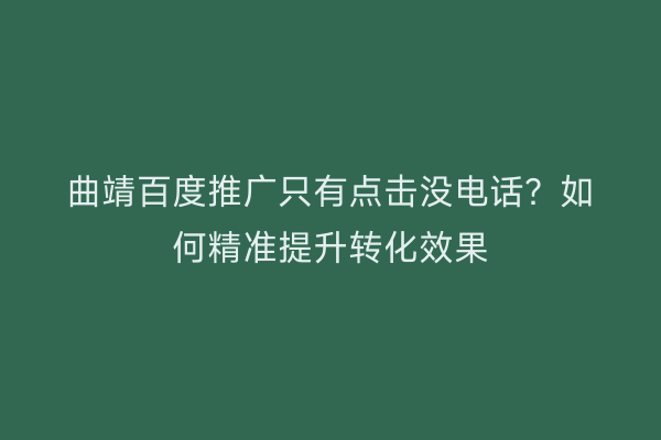 曲靖百度推广只有点击没电话?如何精准提升转化效果