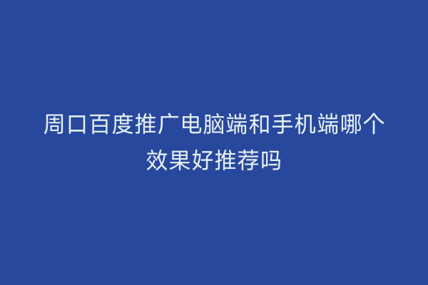 周口百度推广电脑端和手机端哪个效果好推荐吗