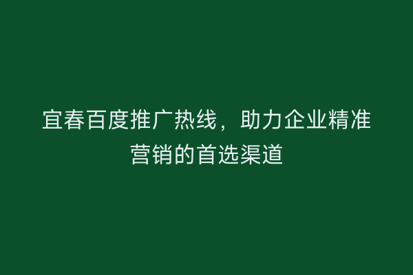 宜春百度推广热线，助力企业精准营销的首选渠道