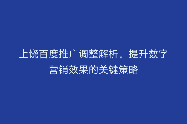 上饶百度推广调整解析,提升数字营销效果的关键策略