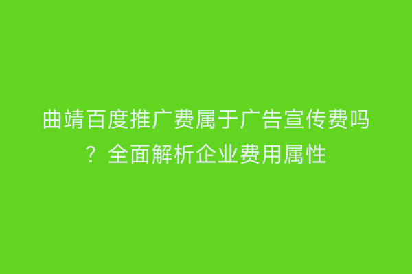 曲靖百度推广费属于广告宣传费吗?全面解析企业费用属性