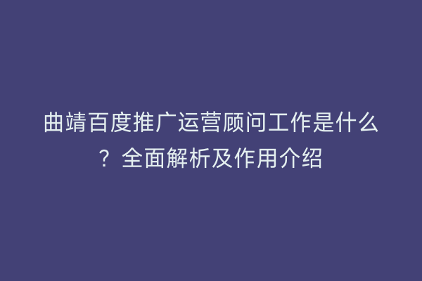 曲靖百度推广运营顾问工作是什么?全面解析及作用介绍
