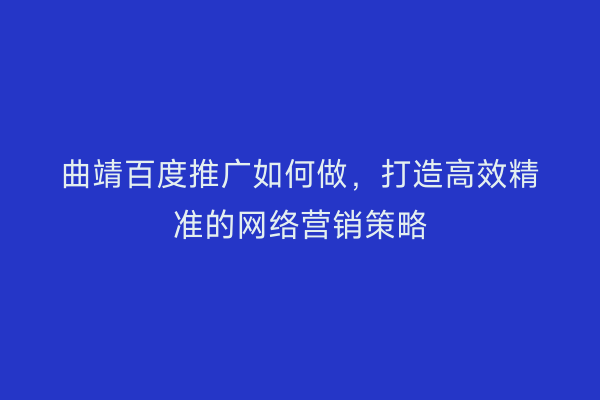 曲靖百度推广如何做，打造高效精准的网络营销策略