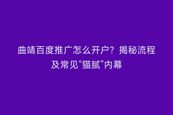 曲靖百度推广怎么开户?揭秘流程及常见“猫腻”内幕