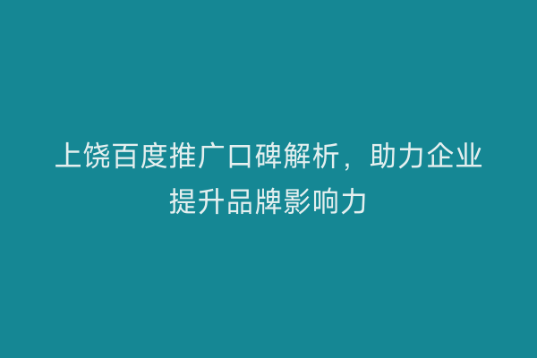 上饶百度推广口碑解析,助力企业提升品牌影响力
