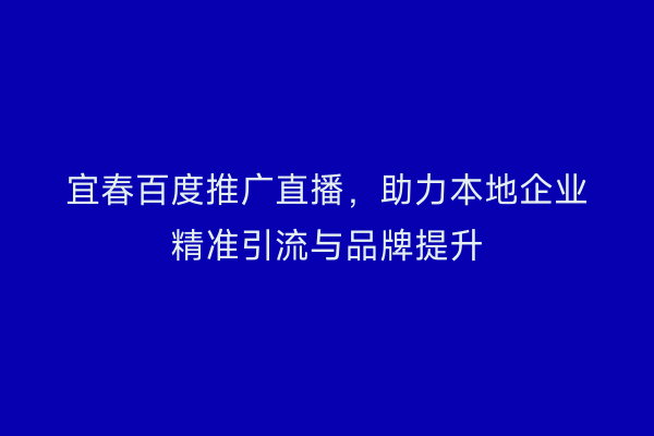 宜春百度推广直播，助力本地企业精准引流与品牌提升