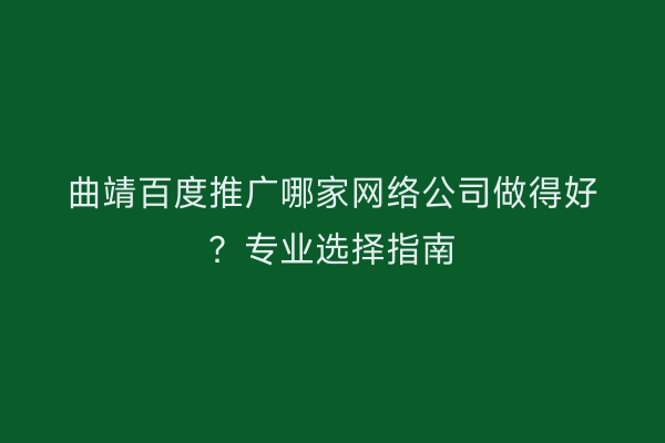 曲靖百度推广哪家网络公司做得好？专业选择指南