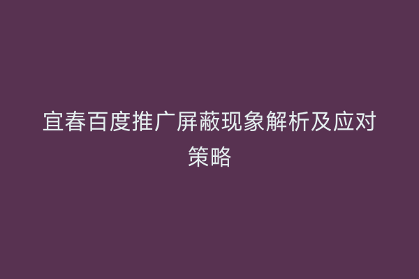 宜春百度推广屏蔽现象解析及应对策略