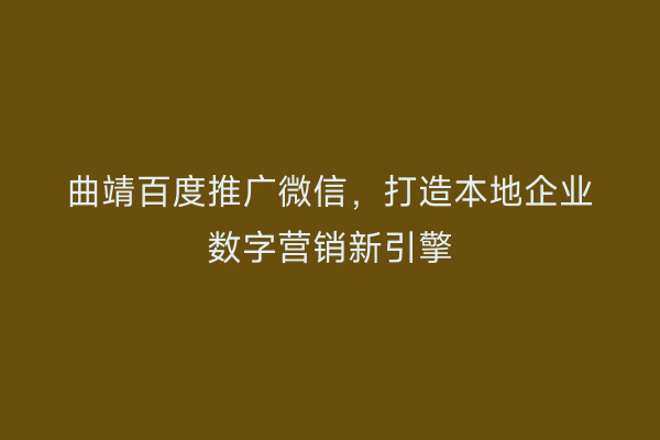 曲靖百度推广微信，打造本地企业数字营销新引擎